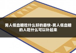 男人低血糖吃什么好的最快-男人低血糖的人吃什么可以补起来