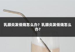 乳腺炎发低烧怎么办？乳腺炎发低烧怎么办？