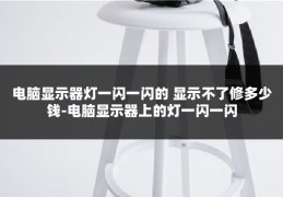 电脑显示器灯一闪一闪的 显示不了修多少钱-电脑显示器上的灯一闪一闪