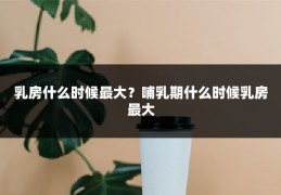乳房什么时候最大?哺乳期什么时候乳房最大