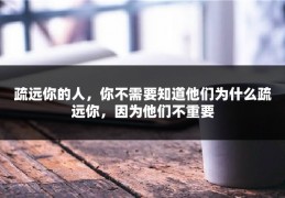 疏远你的人，你不需要知道他们为什么疏远你，因为他们不重要