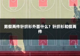 男假两件针织衫外面什么?针织衫和假两件