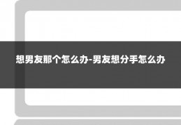 想男友那个怎么办-男友想分手怎么办