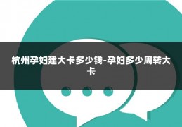 杭州孕妇建大卡多少钱-孕妇多少周转大卡