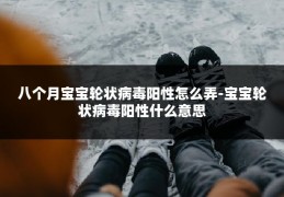 八个月宝宝轮状病毒阳性怎么弄-宝宝轮状病毒阳性什么意思