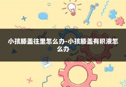 小孩膝盖往里怎么办-小孩膝盖有积液怎么办