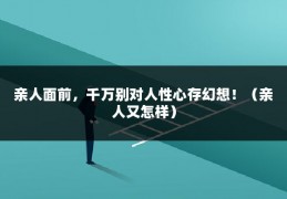 亲人面前，千万别对人性心存幻想！（亲人又怎样）