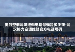 美的空调武汉维修电话号码是多少钱-武汉格力空调维修官方电话号码