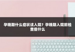 孕晚期什么症状该入院?孕晚期入院前检查些什么