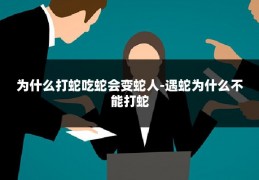 为什么打蛇吃蛇会变蛇人-遇蛇为什么不能打蛇