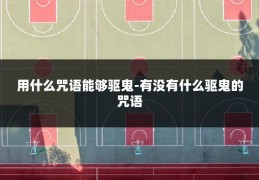 用什么咒语能够驱鬼-有没有什么驱鬼的咒语