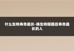 什么生物寿命最长-换生物瓣膜后寿命最长的人