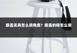 膝盖支具怎么调角度?膝盖的疼怎么调
