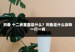 刘备 十二肖里面是什么？刘备是什么动物一打一肖