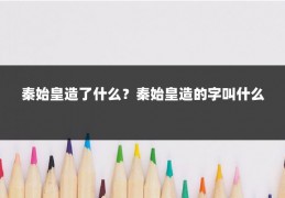 秦始皇造了什么？秦始皇造的字叫什么