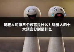玛雅人的第三个预言是什么?玛雅人的十大预言分别是什么