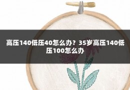 高压140低压40怎么办?35岁高压140低压100怎么办