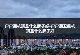 户户通机顶盒什么牌子好-户户通卫星机顶盒什么牌子好