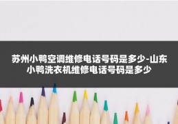 苏州小鸭空调维修电话号码是多少-山东小鸭洗衣机维修电话号码是多少