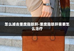 怎么减去重度脂肪肝-重度脂肪肝需要怎么治疗