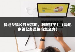异地乡镇公务员求助，救救孩子？（异地乡镇公务员住宿怎么办）