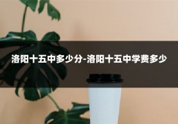 洛阳十五中多少分-洛阳十五中学费多少