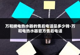万和牌电热水器的售后电话是多少钱-万和电热水器官方售后电话