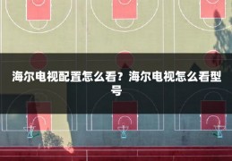 海尔电视配置怎么看?海尔电视怎么看型号