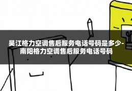 吴江格力空调售后服务电话号码是多少-南阳格力空调售后服务电话号码