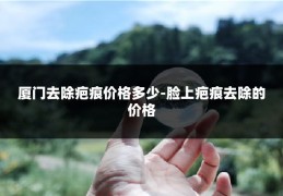 厦门去除疤痕价格多少-脸上疤痕去除的价格
