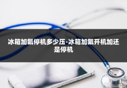 冰箱加氟停机多少压-冰箱加氟开机加还是停机