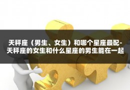 天秤座（男生、女生）和哪个星座最配-天秤座的女生和什么星座的男生能在一起