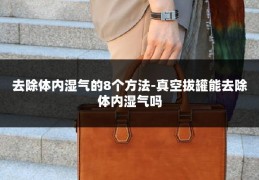 去除体内湿气的8个方法-真空拔罐能去除体内湿气吗