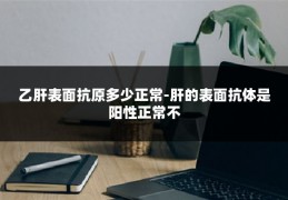乙肝表面抗原多少正常-肝的表面抗体是阳性正常不