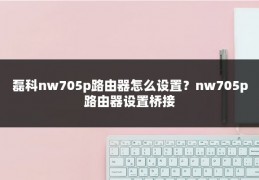 磊科nw705p路由器怎么设置？nw705p路由器设置桥接