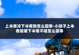 上半夜冷下半夜热怎么回事-小孩子上半夜咳嗽下半夜不咳怎么回事