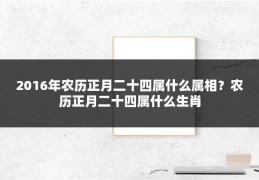 2016年农历正月二十四属什么属相？农历正月二十四属什么生肖