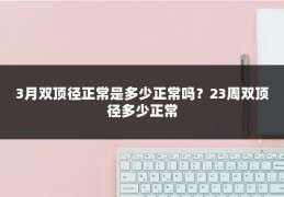3月双顶径正常是多少正常吗?23周双顶径多少正常