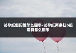 试孕纸假阳性怎么回事-试孕纸两条杠b超没有怎么回事