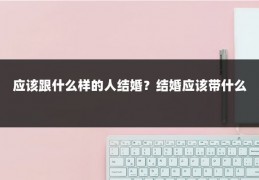 应该跟什么样的人结婚?结婚应该带什么