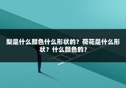 梨是什么颜色什么形状的？荷花是什么形状？什么颜色的？