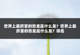 世界上最厉害的恐龙是什么龙?世界上最厉害的恐龙是什么龙?排名