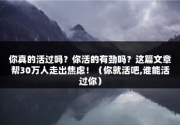 你真的活过吗？你活的有劲吗？这篇文章帮30万人走出焦虑！（你就活吧,谁能活过你）