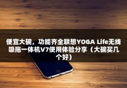 便宜大碗，功能齐全联想YOGA Life无线吸拖一体机V7使用体验分享（大碗买几个好）