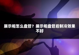 展示柜怎么盘管?展示柜盘管后制冷效果不好