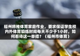 福州将推体育家庭作业，要求保证学生校内外体育锻炼时间每天不少于1小时，如何看待这一举措？（福州市体育）