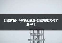 创维扩展sd卡怎么设置-创维电视如何扩展sd卡