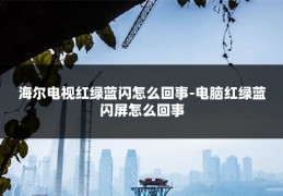 海尔电视红绿蓝闪怎么回事-电脑红绿蓝闪屏怎么回事