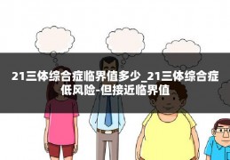 21三体综合症临界值多少_21三体综合症低风险-但接近临界值
