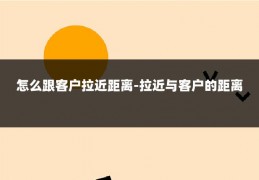 怎么跟客户拉近距离-拉近与客户的距离